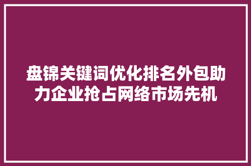 盘锦关键词优化排名外包助力企业抢占网络市场先机