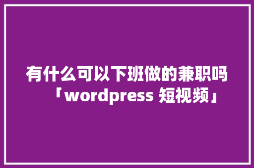 有什么可以下班做的兼职吗「wordpress 短视频」 有什么可以下班做的兼职吗「wordpress 短视频」 SEO教程