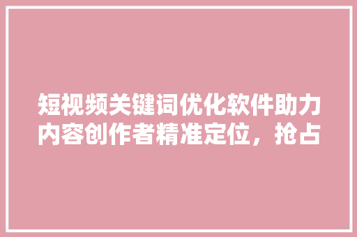 短视频关键词优化软件助力内容创作者精准定位，抢占流量红利
