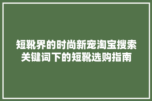 短靴界的时尚新宠淘宝搜索关键词下的短靴选购指南