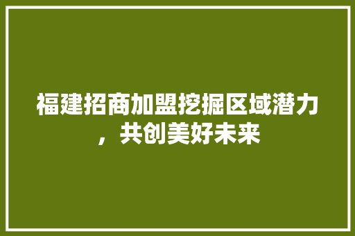 福建招商加盟挖掘区域潜力，共创美好未来