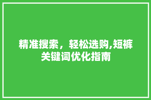 精准搜索，轻松选购,短裤关键词优化指南