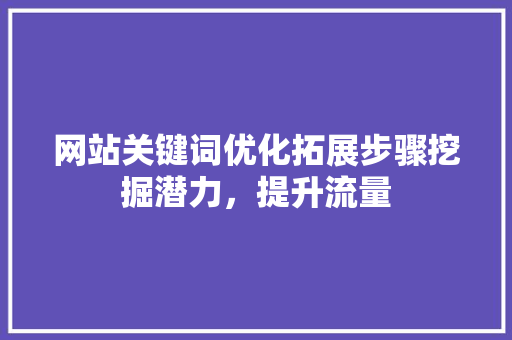网站关键词优化拓展步骤挖掘潜力，提升流量
