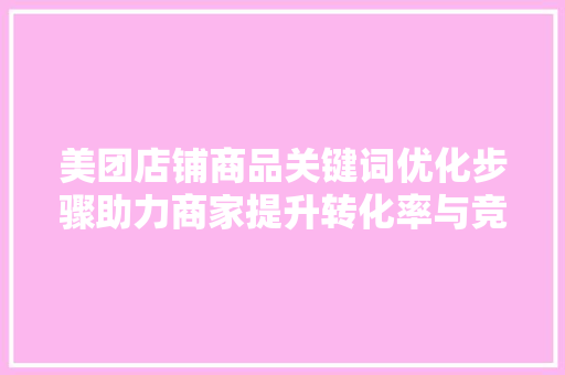 美团店铺商品关键词优化步骤助力商家提升转化率与竞争力