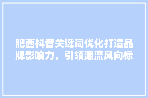 肥西抖音关键词优化打造品牌影响力，引领潮流风向标
