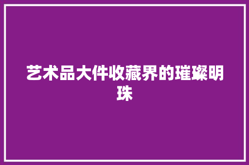 艺术品大件收藏界的璀璨明珠 友链在线