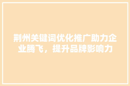 荆州关键词优化推广助力企业腾飞，提升品牌影响力
