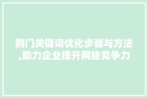 荆门关键词优化步骤与方法,助力企业提升网络竞争力