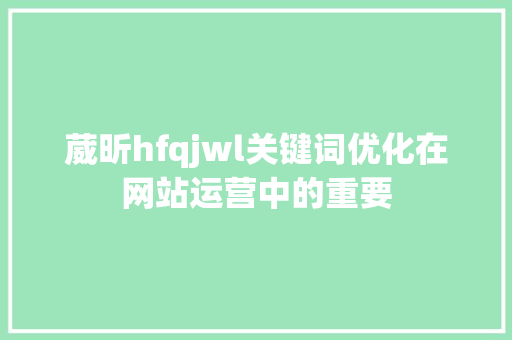 葳昕hfqjwl关键词优化在网站运营中的重要