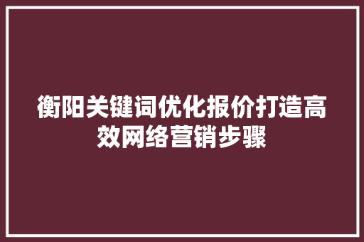 衡阳关键词优化报价打造高效网络营销步骤