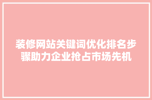 装修网站关键词优化排名步骤助力企业抢占市场先机