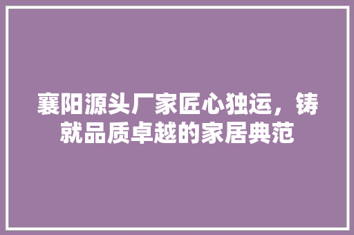 襄阳源头厂家匠心独运，铸就品质卓越的家居典范