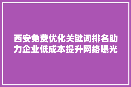 西安免费优化关键词排名助力企业低成本提升网络曝光度