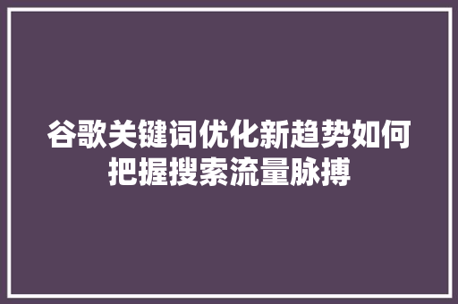 谷歌关键词优化新趋势如何把握搜索流量脉搏