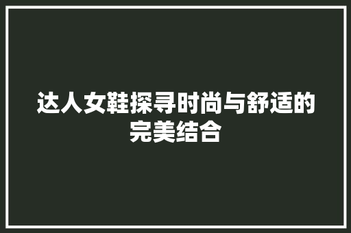 达人女鞋探寻时尚与舒适的完美结合