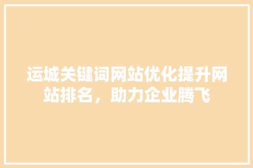 运城关键词网站优化提升网站排名，助力企业腾飞