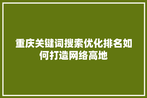 重庆关键词搜索优化排名如何打造网络高地
