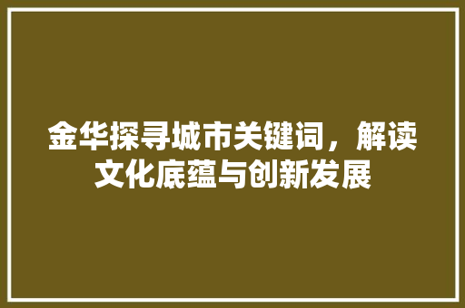 金华探寻城市关键词，解读文化底蕴与创新发展