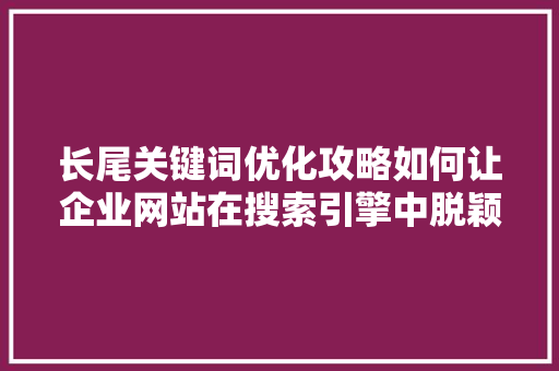 长尾关键词优化攻略如何让企业网站在搜索引擎中脱颖而出