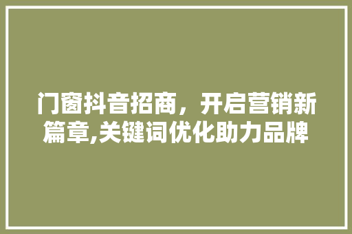 门窗抖音招商，开启营销新篇章,关键词优化助力品牌腾飞