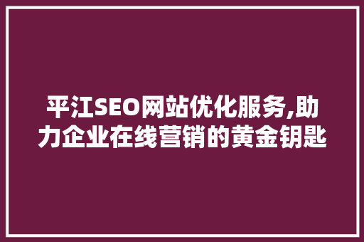 平江SEO网站优化服务,助力企业在线营销的黄金钥匙