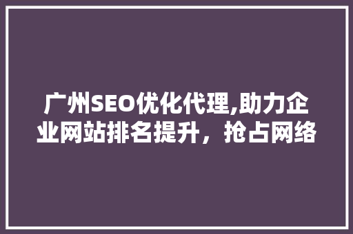 广州SEO优化代理,助力企业网站排名提升，抢占网络市场先机