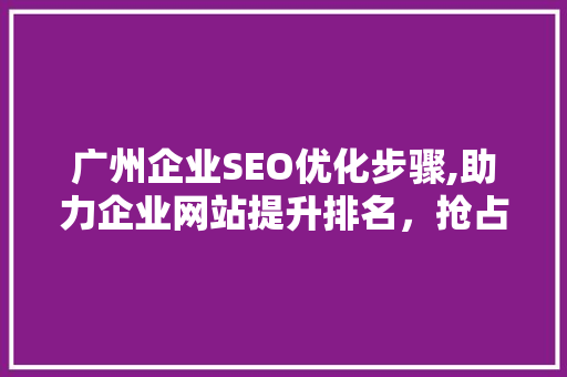 广州企业SEO优化步骤,助力企业网站提升排名，抢占市场先机