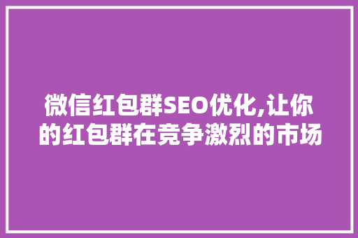 微信红包群SEO优化,让你的红包群在竞争激烈的市场中脱颖而出