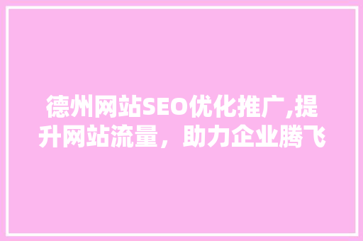 德州网站SEO优化推广,提升网站流量，助力企业腾飞