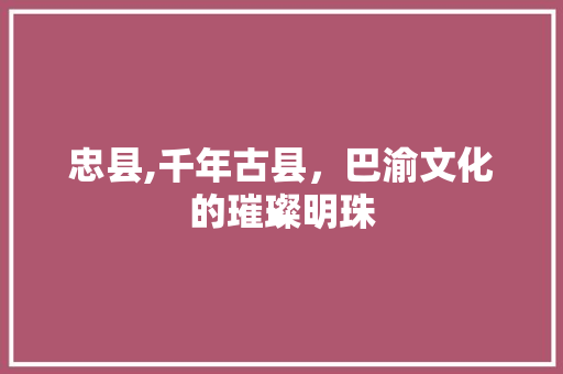 忠县,千年古县，巴渝文化的璀璨明珠