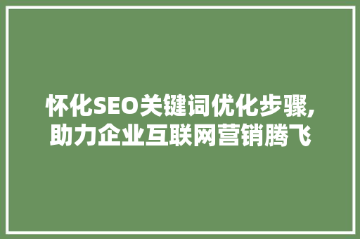 怀化SEO关键词优化步骤,助力企业互联网营销腾飞