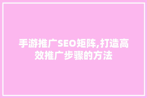 手游推广SEO矩阵,打造高效推广步骤的方法