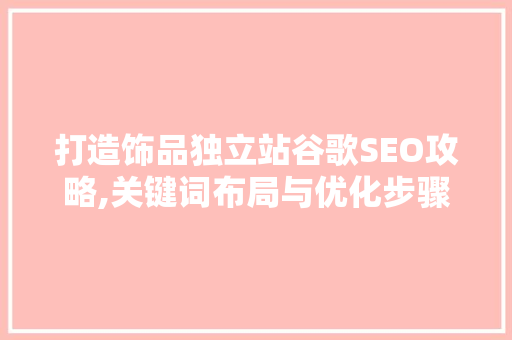 打造饰品独立站谷歌SEO攻略,关键词布局与优化步骤