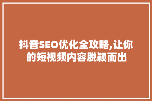 抖音SEO优化全攻略,让你的短视频内容脱颖而出