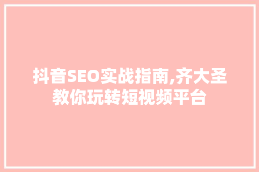抖音SEO实战指南,齐大圣教你玩转短视频平台