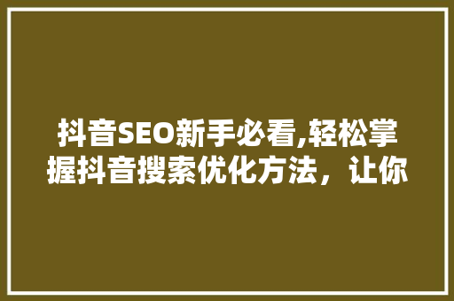 抖音SEO新手必看,轻松掌握抖音搜索优化方法，让你的内容脱颖而出！