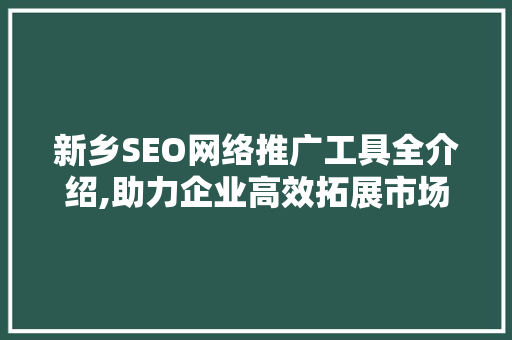 新乡SEO网络推广工具全介绍,助力企业高效拓展市场