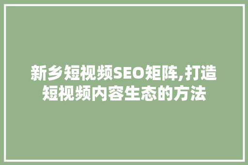 新乡短视频SEO矩阵,打造短视频内容生态的方法