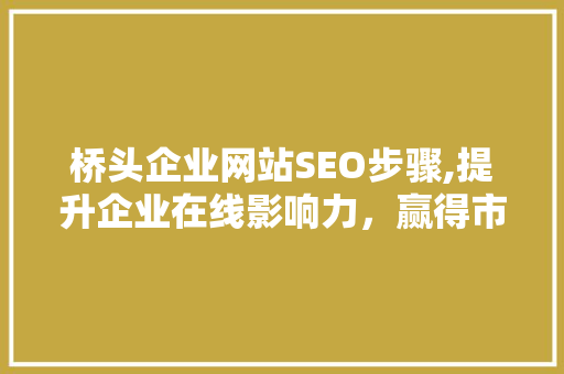 桥头企业网站SEO步骤,提升企业在线影响力，赢得市场竞争优势