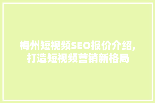 梅州短视频SEO报价介绍,打造短视频营销新格局