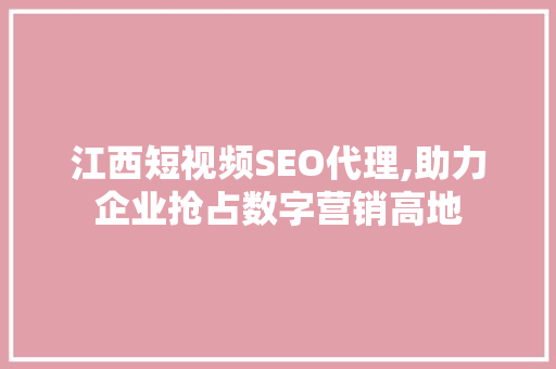 江西短视频SEO代理,助力企业抢占数字营销高地