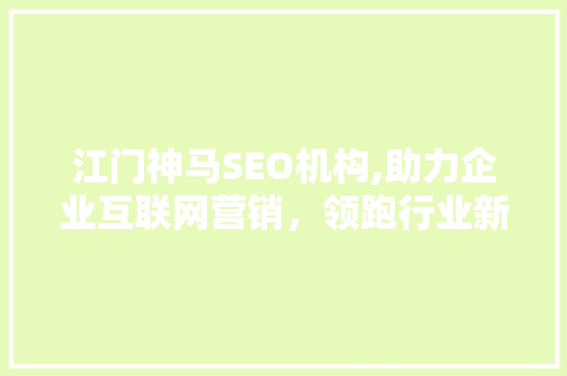 江门神马SEO机构,助力企业互联网营销，领跑行业新潮流