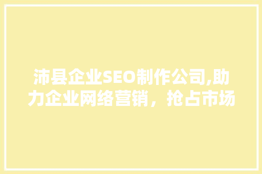 沛县企业SEO制作公司,助力企业网络营销，抢占市场先机