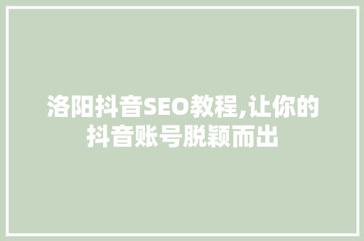 洛阳抖音SEO教程,让你的抖音账号脱颖而出