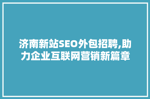 济南新站SEO外包招聘,助力企业互联网营销新篇章