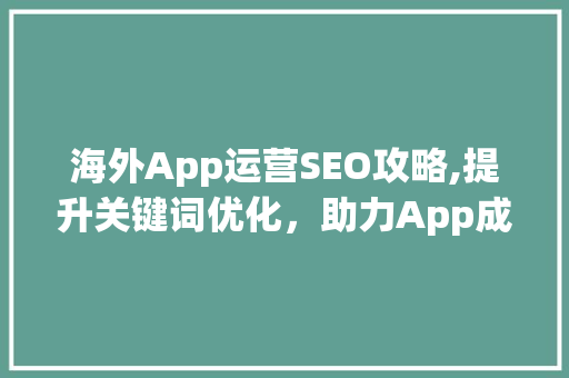 海外App运营SEO攻略,提升关键词优化，助力App成功出海