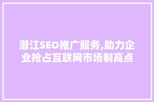 潜江SEO推广服务,助力企业抢占互联网市场制高点