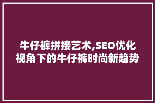 牛仔裤拼接艺术,SEO优化视角下的牛仔裤时尚新趋势