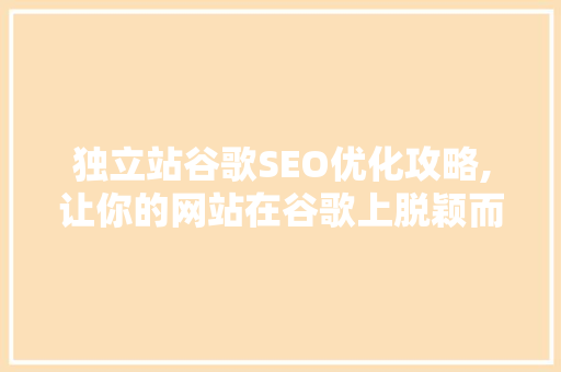 独立站谷歌SEO优化攻略,让你的网站在谷歌上脱颖而出