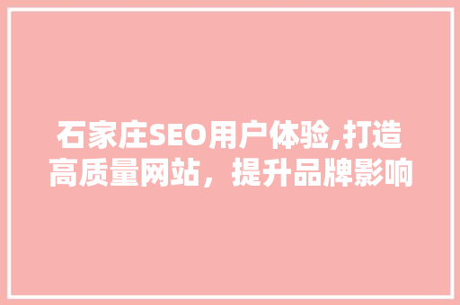 石家庄SEO用户体验,打造高质量网站，提升品牌影响力